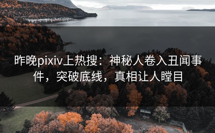 昨晚pixiv上热搜：神秘人卷入丑闻事件，突破底线，真相让人瞠目