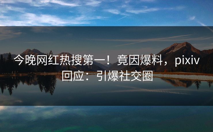 今晚网红热搜第一！竟因爆料，pixiv回应：引爆社交圈