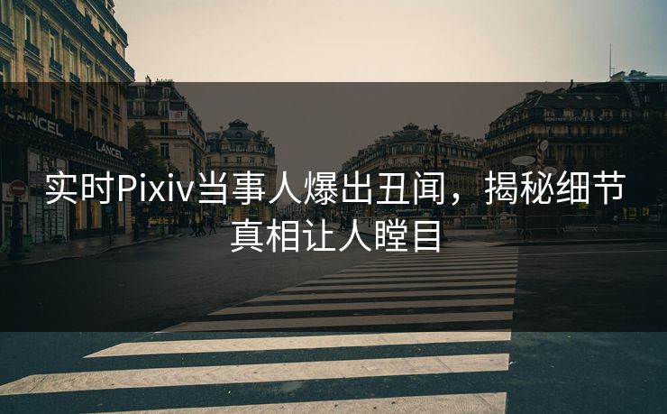 实时Pixiv当事人爆出丑闻，揭秘细节真相让人瞠目