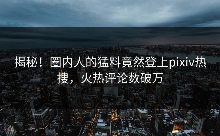 揭秘！圈内人的猛料竟然登上pixiv热搜，火热评论数破万