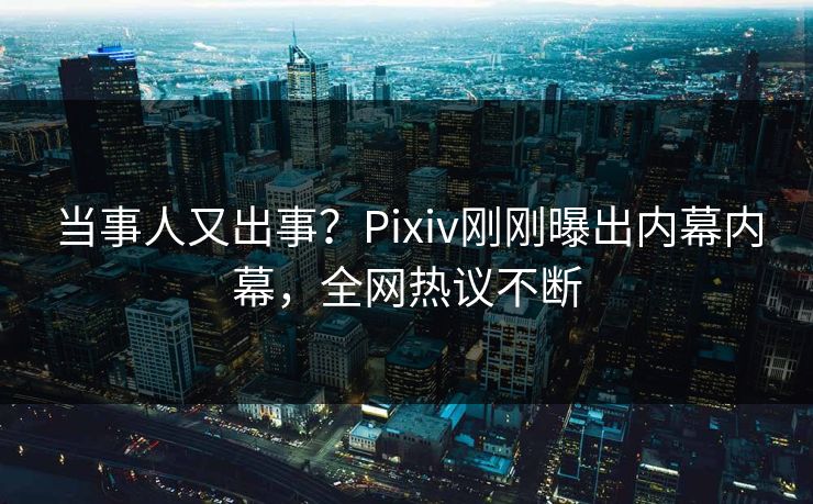 当事人又出事？Pixiv刚刚曝出内幕内幕，全网热议不断