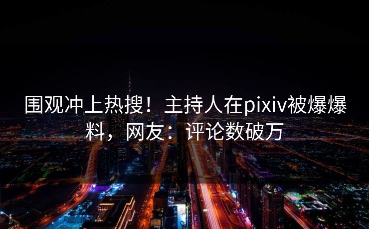 围观冲上热搜！主持人在pixiv被爆爆料，网友：评论数破万