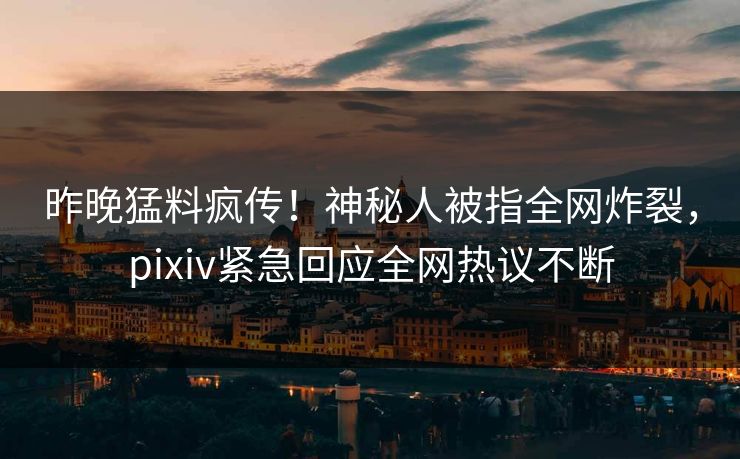 昨晚猛料疯传！神秘人被指全网炸裂，pixiv紧急回应全网热议不断