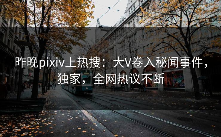 昨晚pixiv上热搜：大V卷入秘闻事件，独家，全网热议不断