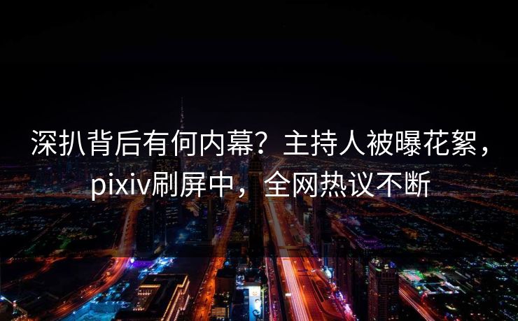 深扒背后有何内幕？主持人被曝花絮，pixiv刷屏中，全网热议不断