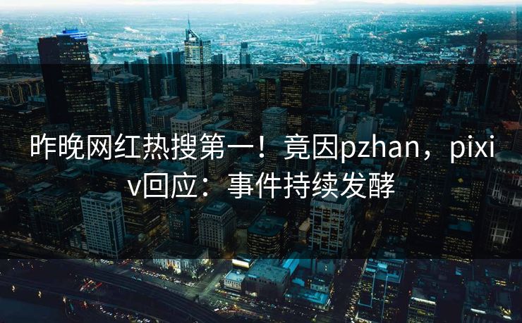 昨晚网红热搜第一！竟因pzhan，pixiv回应：事件持续发酵