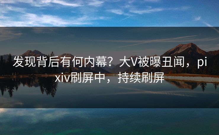 发现背后有何内幕？大V被曝丑闻，pixiv刷屏中，持续刷屏