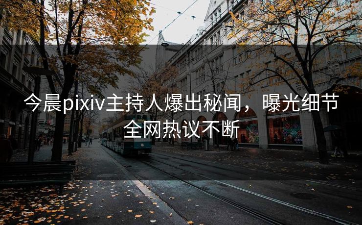 今晨pixiv主持人爆出秘闻，曝光细节全网热议不断