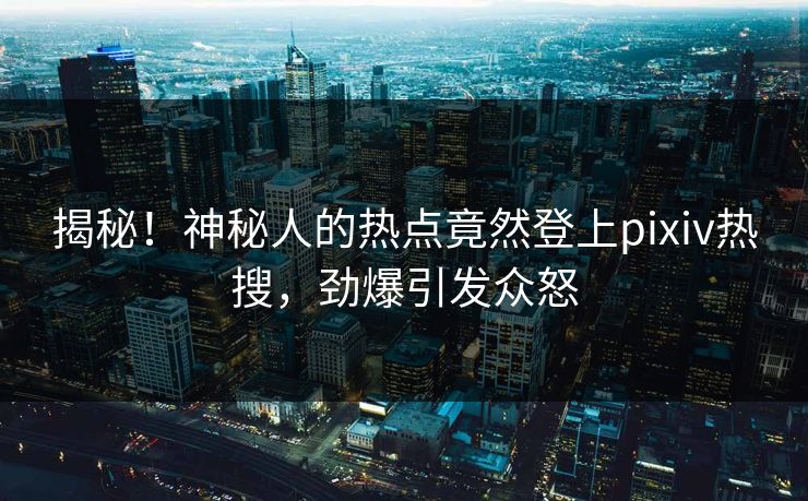 揭秘！神秘人的热点竟然登上pixiv热搜，劲爆引发众怒