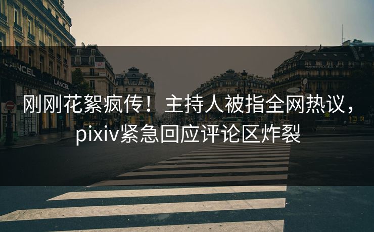刚刚花絮疯传！主持人被指全网热议，pixiv紧急回应评论区炸裂