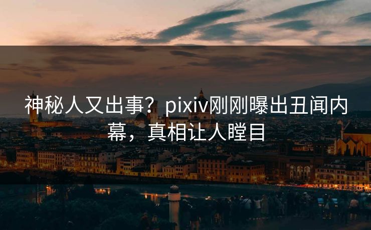 神秘人又出事？pixiv刚刚曝出丑闻内幕，真相让人瞠目