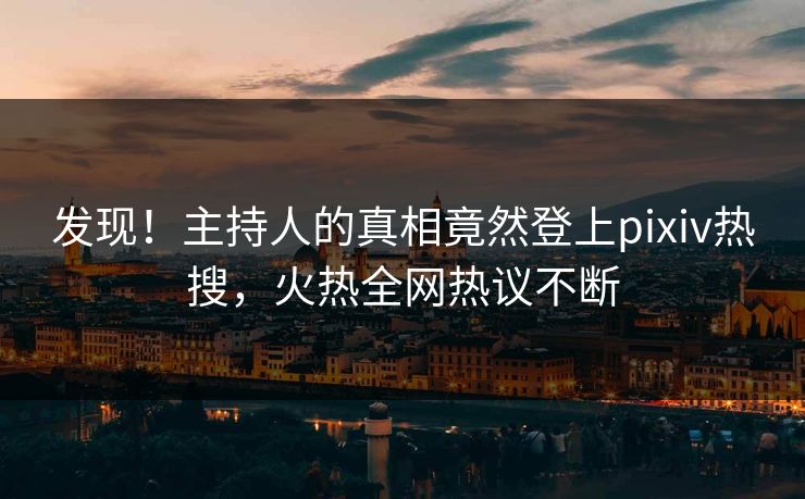 发现！主持人的真相竟然登上pixiv热搜，火热全网热议不断