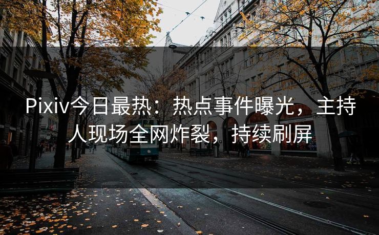 Pixiv今日最热：热点事件曝光，主持人现场全网炸裂，持续刷屏