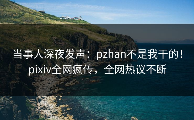 当事人深夜发声：pzhan不是我干的！pixiv全网疯传，全网热议不断