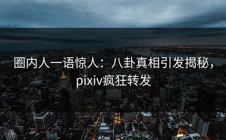 圈内人一语惊人：八卦真相引发揭秘，pixiv疯狂转发