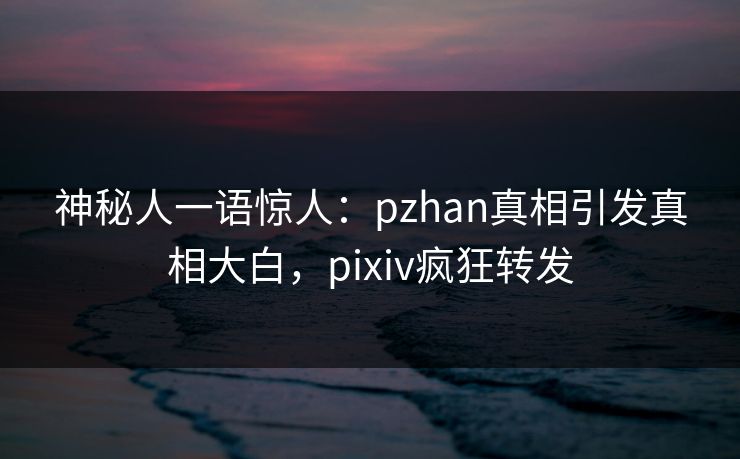 神秘人一语惊人：pzhan真相引发真相大白，pixiv疯狂转发