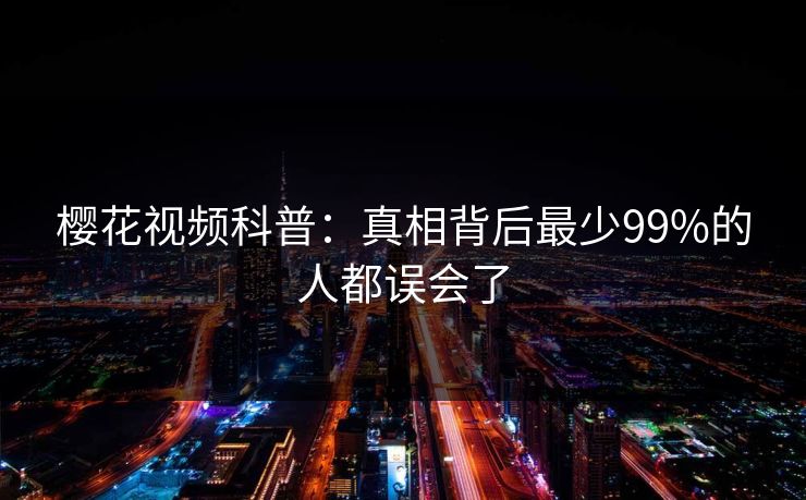 樱花视频科普：真相背后最少99%的人都误会了