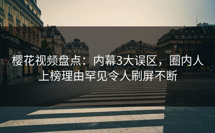 樱花视频盘点：内幕3大误区，圈内人上榜理由罕见令人刷屏不断