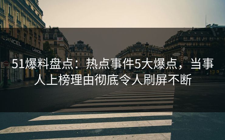 51爆料盘点：热点事件5大爆点，当事人上榜理由彻底令人刷屏不断