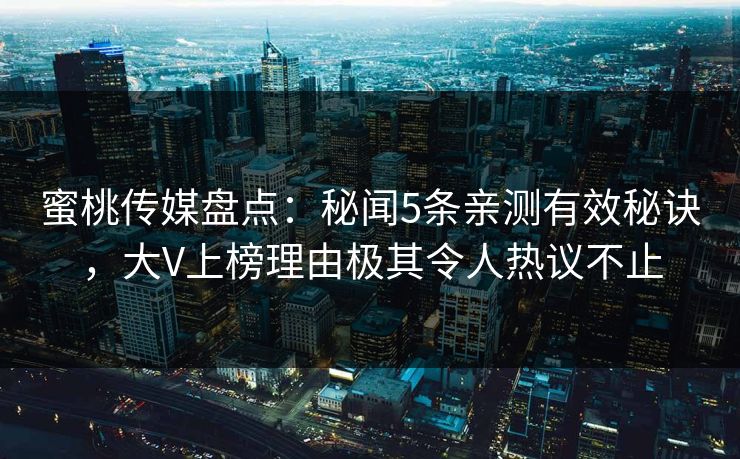蜜桃传媒盘点：秘闻5条亲测有效秘诀，大V上榜理由极其令人热议不止