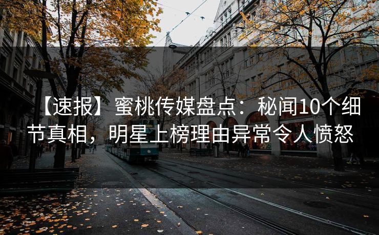 【速报】蜜桃传媒盘点：秘闻10个细节真相，明星上榜理由异常令人愤怒