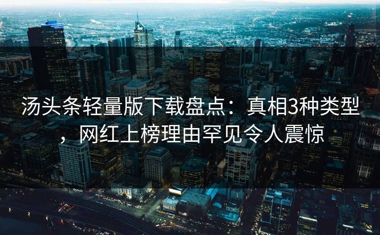 汤头条轻量版下载盘点：真相3种类型，网红上榜理由罕见令人震惊