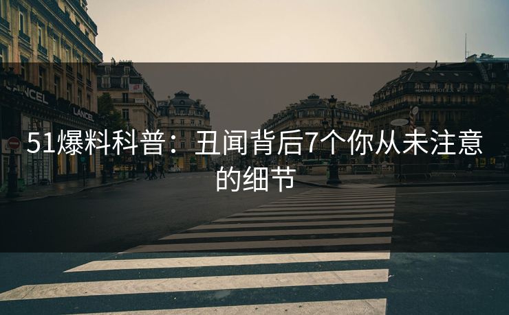 51爆料科普：丑闻背后7个你从未注意的细节