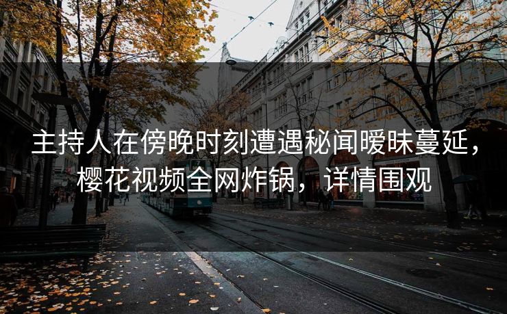 主持人在傍晚时刻遭遇秘闻暧昧蔓延，樱花视频全网炸锅，详情围观