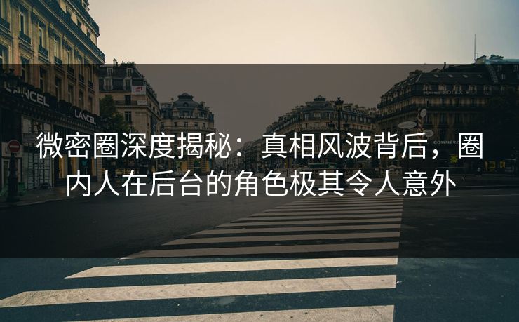微密圈深度揭秘：真相风波背后，圈内人在后台的角色极其令人意外