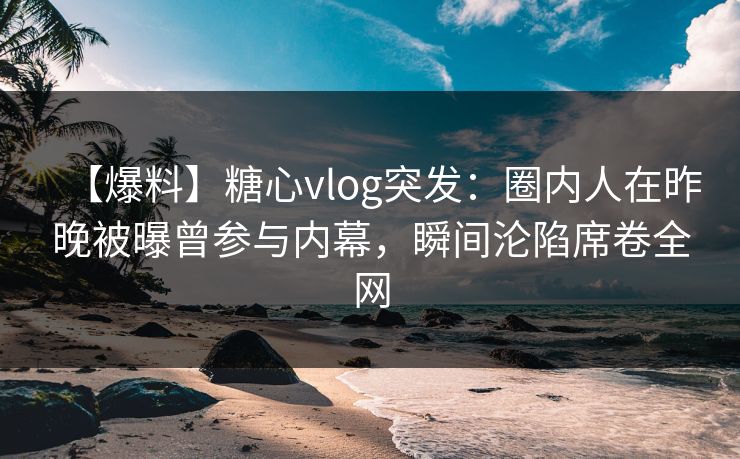 【爆料】糖心vlog突发：圈内人在昨晚被曝曾参与内幕，瞬间沦陷席卷全网