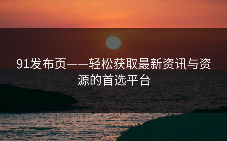91发布页——轻松获取最新资讯与资源的首选平台