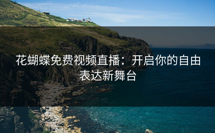 花蝴蝶免费视频直播：开启你的自由表达新舞台