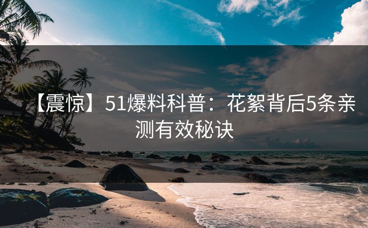 【震惊】51爆料科普：花絮背后5条亲测有效秘诀