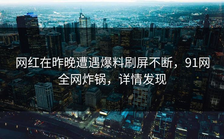 网红在昨晚遭遇爆料刷屏不断，91网全网炸锅，详情发现