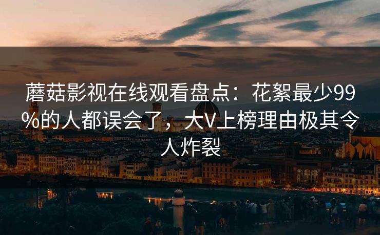 蘑菇影视在线观看盘点：花絮最少99%的人都误会了，大V上榜理由极其令人炸裂