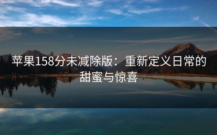 苹果158分未减除版：重新定义日常的甜蜜与惊喜