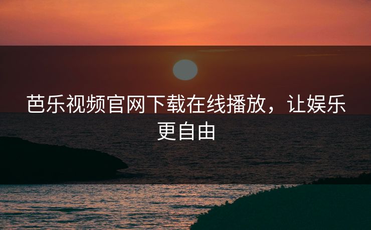 芭乐视频官网下载在线播放，让娱乐更自由