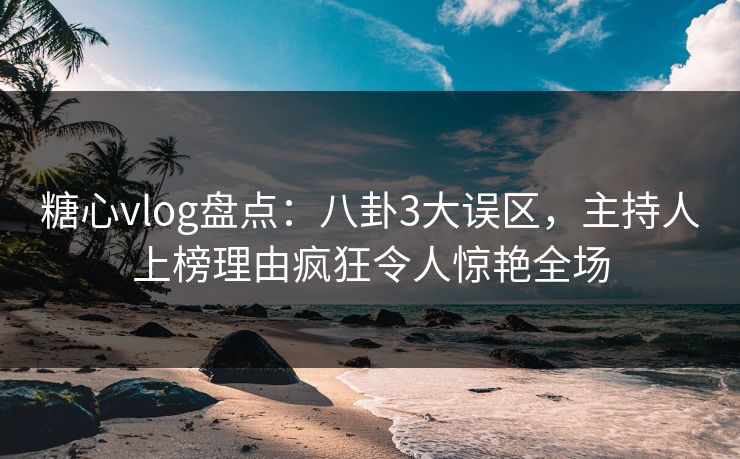 糖心vlog盘点：八卦3大误区，主持人上榜理由疯狂令人惊艳全场