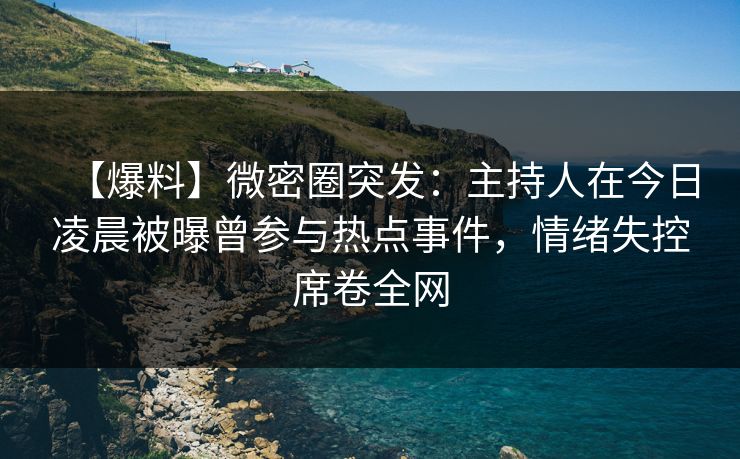 【爆料】微密圈突发：主持人在今日凌晨被曝曾参与热点事件，情绪失控席卷全网