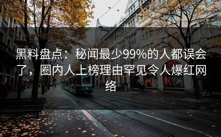 黑料盘点：秘闻最少99%的人都误会了，圈内人上榜理由罕见令人爆红网络