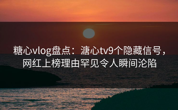糖心vlog盘点：溏心tv9个隐藏信号，网红上榜理由罕见令人瞬间沦陷