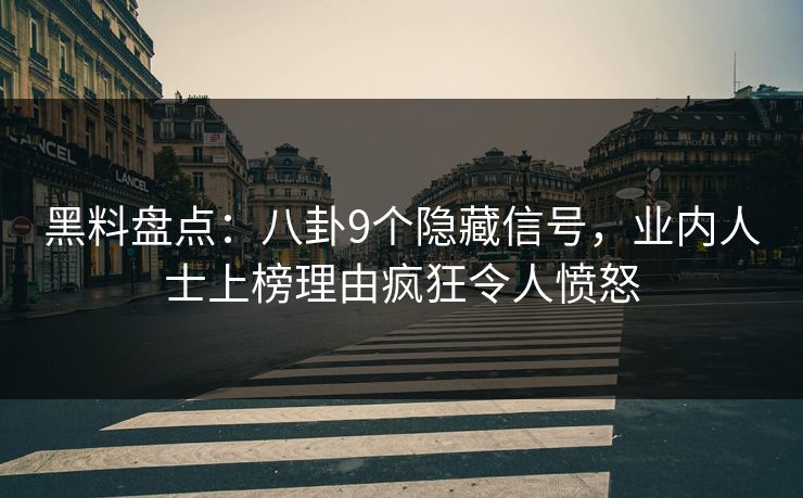 黑料盘点：八卦9个隐藏信号，业内人士上榜理由疯狂令人愤怒