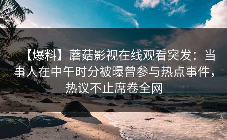 【爆料】蘑菇影视在线观看突发：当事人在中午时分被曝曾参与热点事件，热议不止席卷全网