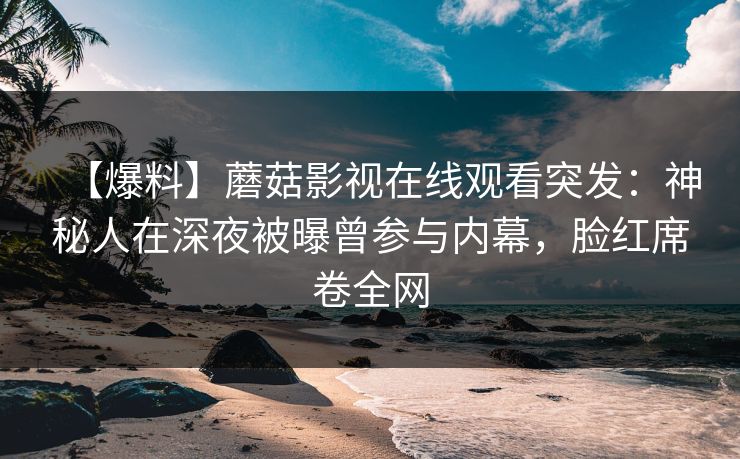 【爆料】蘑菇影视在线观看突发：神秘人在深夜被曝曾参与内幕，脸红席卷全网