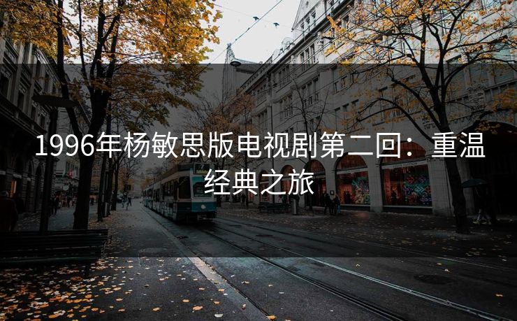 1996年杨敏思版电视剧第二回：重温经典之旅