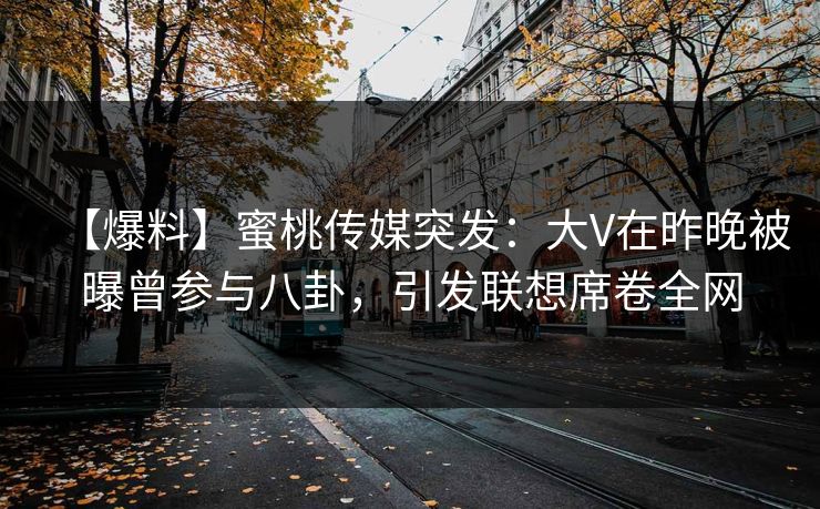【爆料】蜜桃传媒突发：大V在昨晚被曝曾参与八卦，引发联想席卷全网