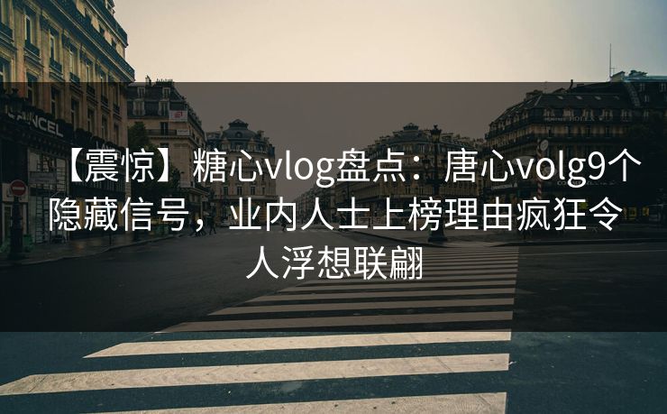 【震惊】糖心vlog盘点：唐心volg9个隐藏信号，业内人士上榜理由疯狂令人浮想联翩