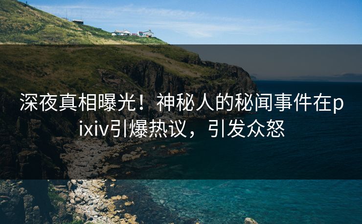 深夜真相曝光！神秘人的秘闻事件在pixiv引爆热议，引发众怒