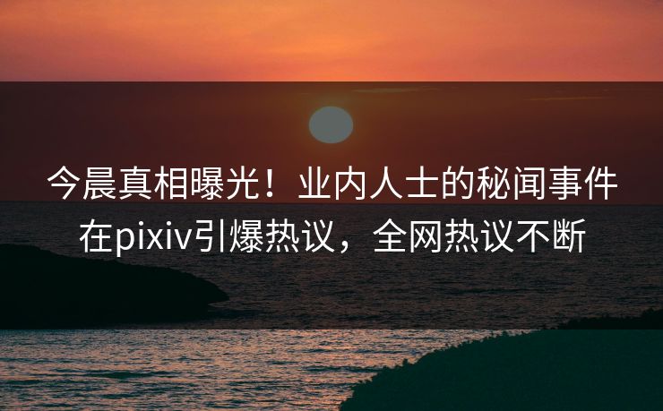 今晨真相曝光！业内人士的秘闻事件在pixiv引爆热议，全网热议不断