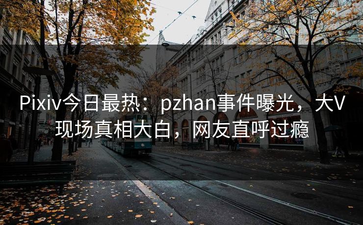 Pixiv今日最热：pzhan事件曝光，大V现场真相大白，网友直呼过瘾